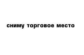 сниму торговое место